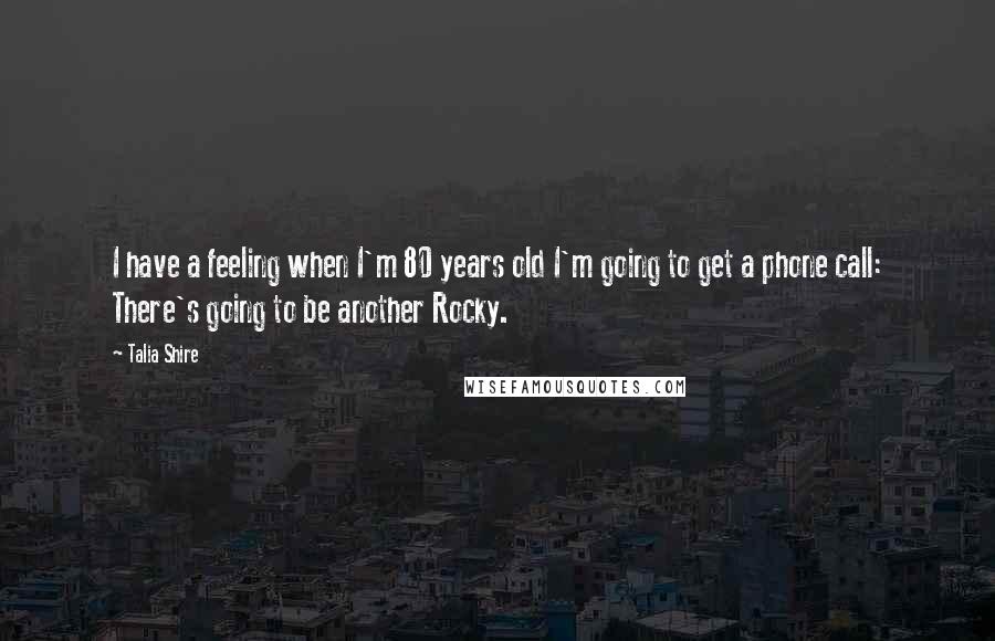 Talia Shire Quotes: I have a feeling when I'm 80 years old I'm going to get a phone call: There's going to be another Rocky.