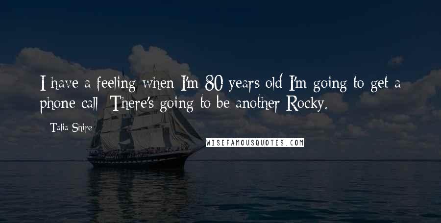 Talia Shire Quotes: I have a feeling when I'm 80 years old I'm going to get a phone call: There's going to be another Rocky.