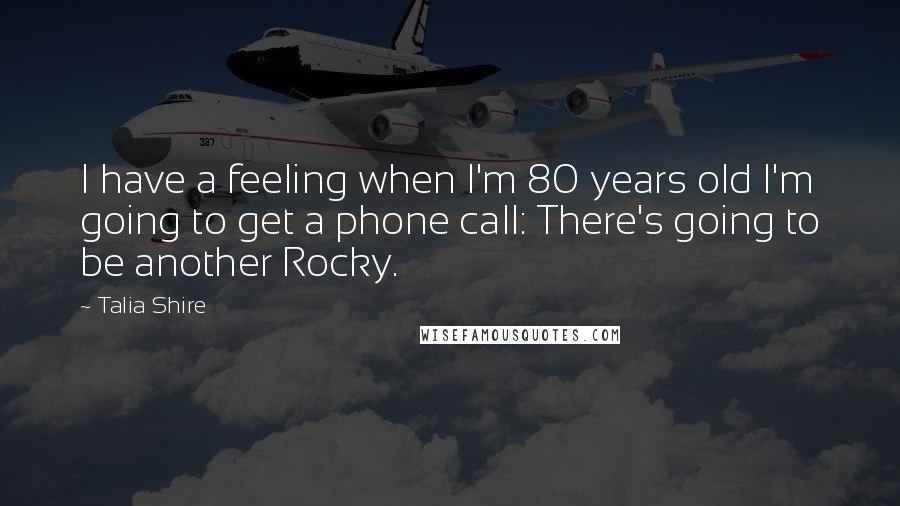 Talia Shire Quotes: I have a feeling when I'm 80 years old I'm going to get a phone call: There's going to be another Rocky.