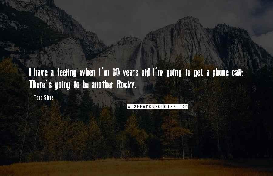 Talia Shire Quotes: I have a feeling when I'm 80 years old I'm going to get a phone call: There's going to be another Rocky.