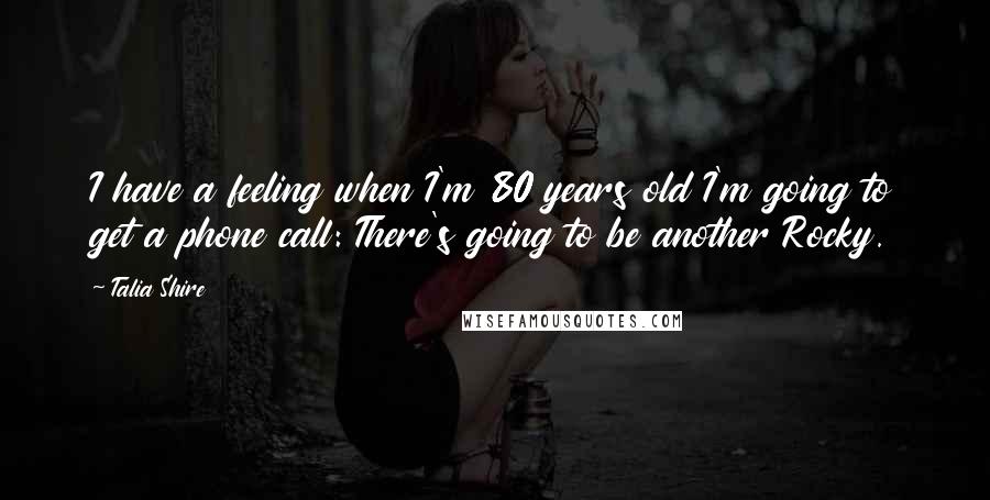 Talia Shire Quotes: I have a feeling when I'm 80 years old I'm going to get a phone call: There's going to be another Rocky.