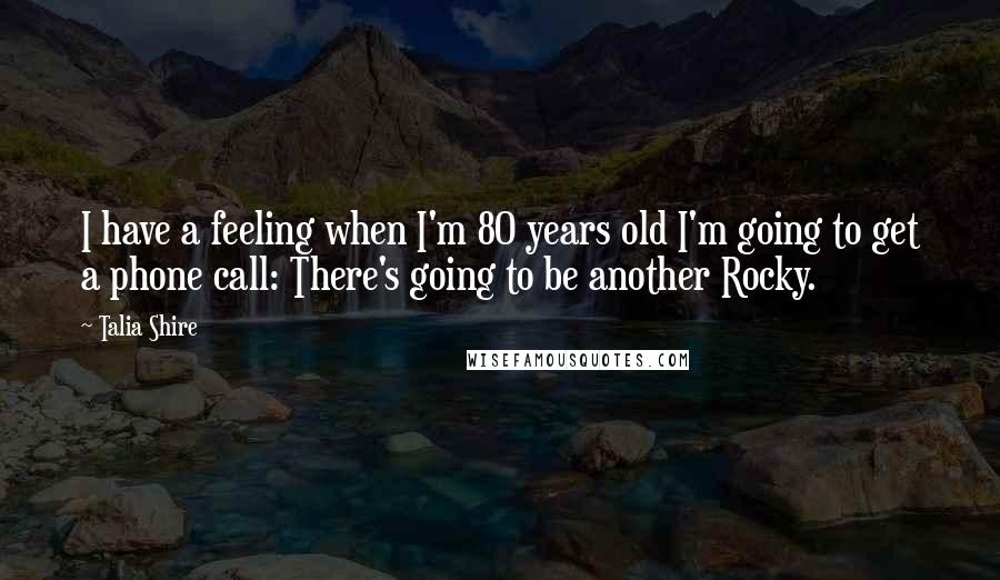 Talia Shire Quotes: I have a feeling when I'm 80 years old I'm going to get a phone call: There's going to be another Rocky.