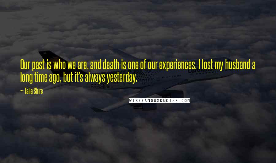 Talia Shire Quotes: Our past is who we are, and death is one of our experiences. I lost my husband a long time ago, but it's always yesterday.