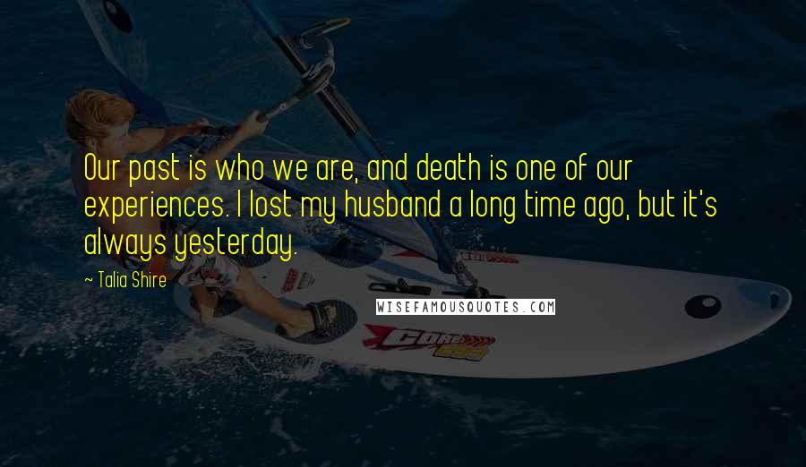 Talia Shire Quotes: Our past is who we are, and death is one of our experiences. I lost my husband a long time ago, but it's always yesterday.