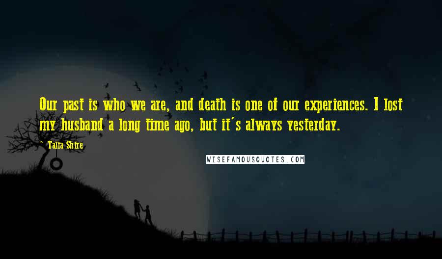 Talia Shire Quotes: Our past is who we are, and death is one of our experiences. I lost my husband a long time ago, but it's always yesterday.