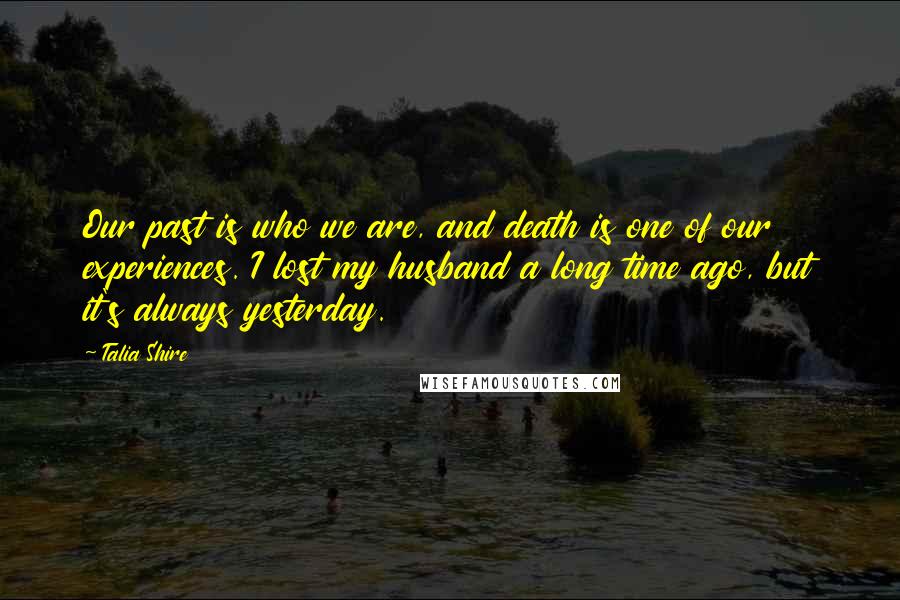 Talia Shire Quotes: Our past is who we are, and death is one of our experiences. I lost my husband a long time ago, but it's always yesterday.