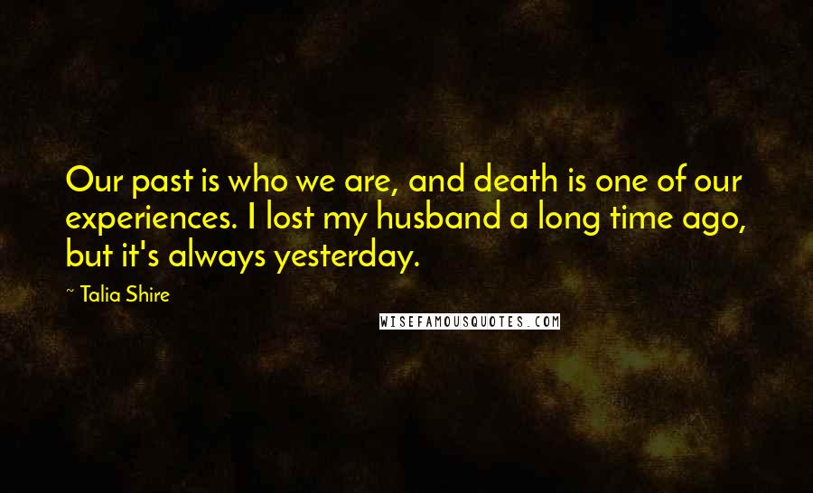 Talia Shire Quotes: Our past is who we are, and death is one of our experiences. I lost my husband a long time ago, but it's always yesterday.