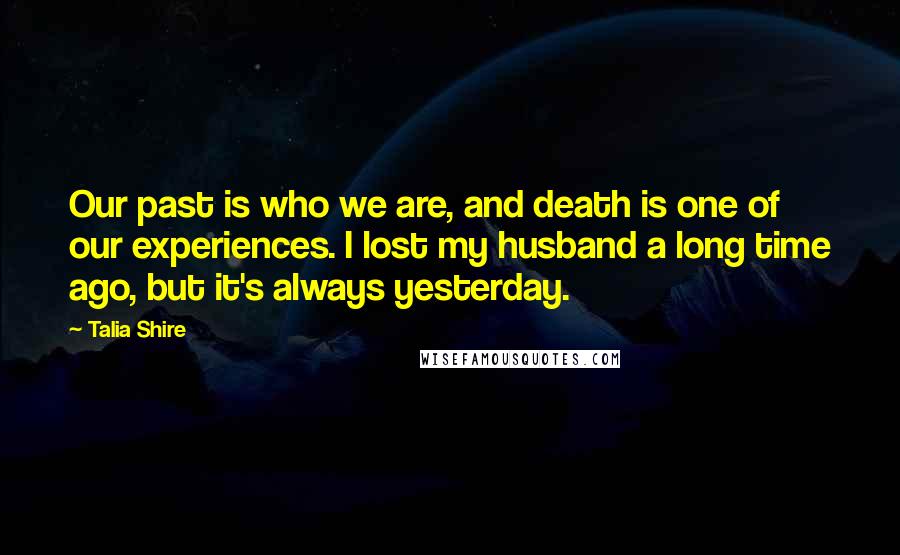 Talia Shire Quotes: Our past is who we are, and death is one of our experiences. I lost my husband a long time ago, but it's always yesterday.