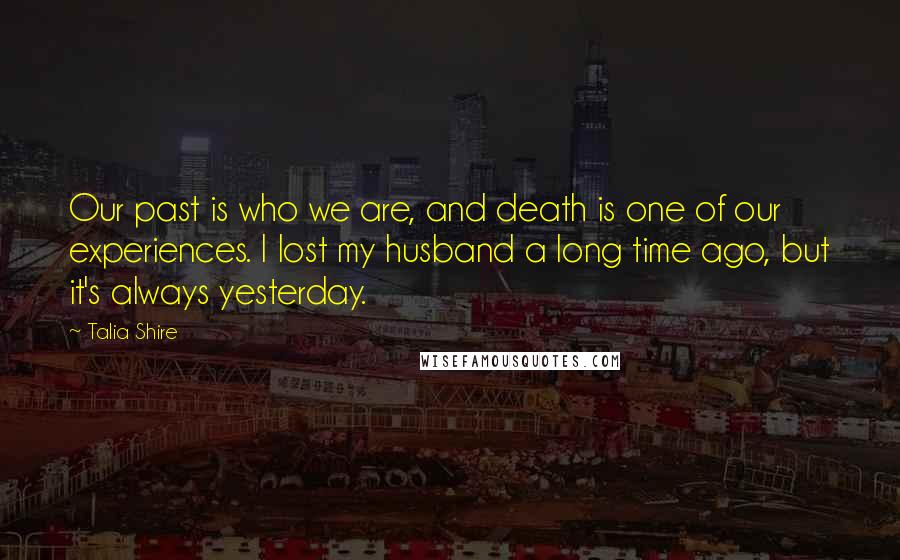 Talia Shire Quotes: Our past is who we are, and death is one of our experiences. I lost my husband a long time ago, but it's always yesterday.