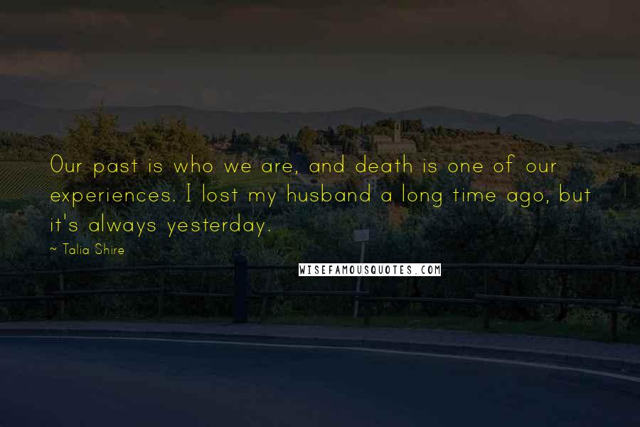 Talia Shire Quotes: Our past is who we are, and death is one of our experiences. I lost my husband a long time ago, but it's always yesterday.