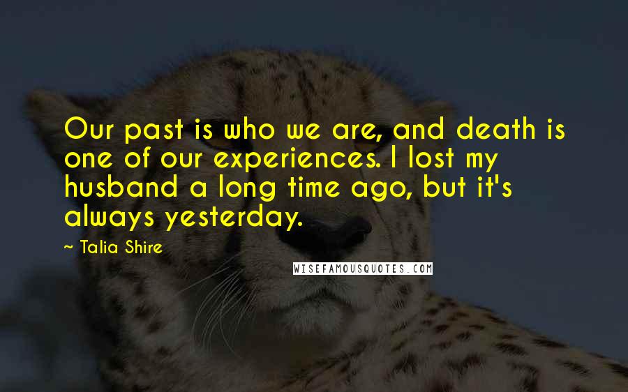 Talia Shire Quotes: Our past is who we are, and death is one of our experiences. I lost my husband a long time ago, but it's always yesterday.