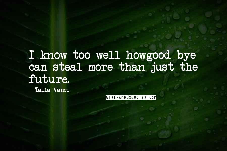 Talia Vance Quotes: I know too well howgood-bye can steal more than just the future.