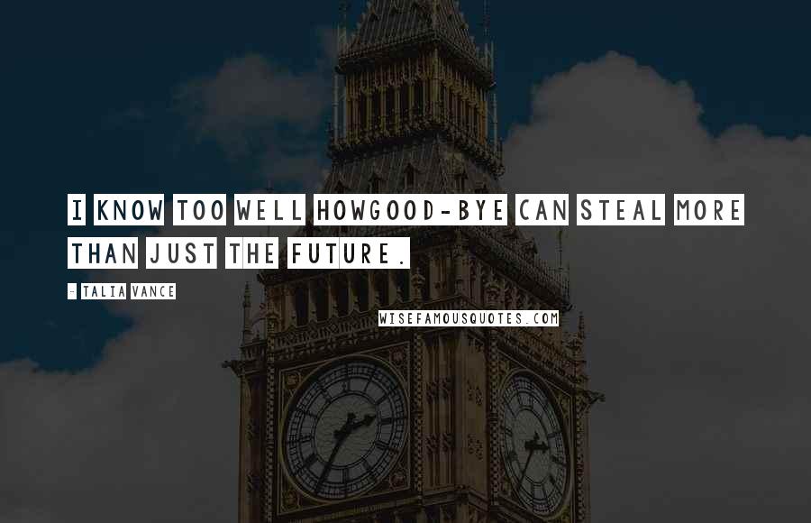 Talia Vance Quotes: I know too well howgood-bye can steal more than just the future.