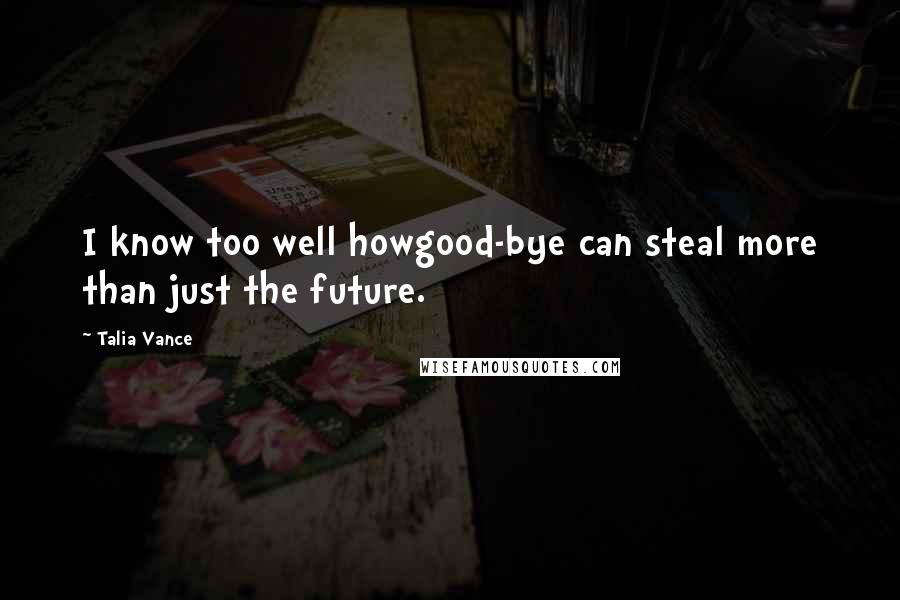 Talia Vance Quotes: I know too well howgood-bye can steal more than just the future.