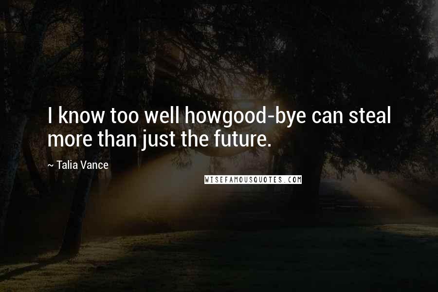 Talia Vance Quotes: I know too well howgood-bye can steal more than just the future.