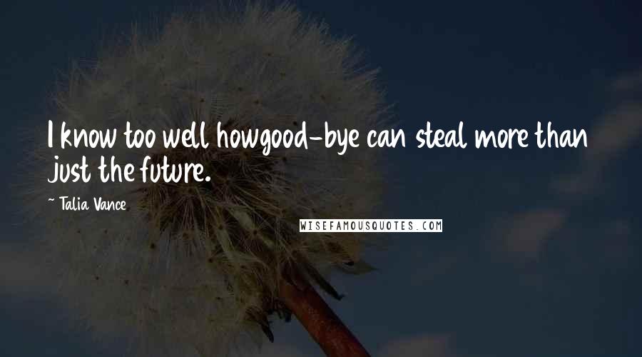 Talia Vance Quotes: I know too well howgood-bye can steal more than just the future.