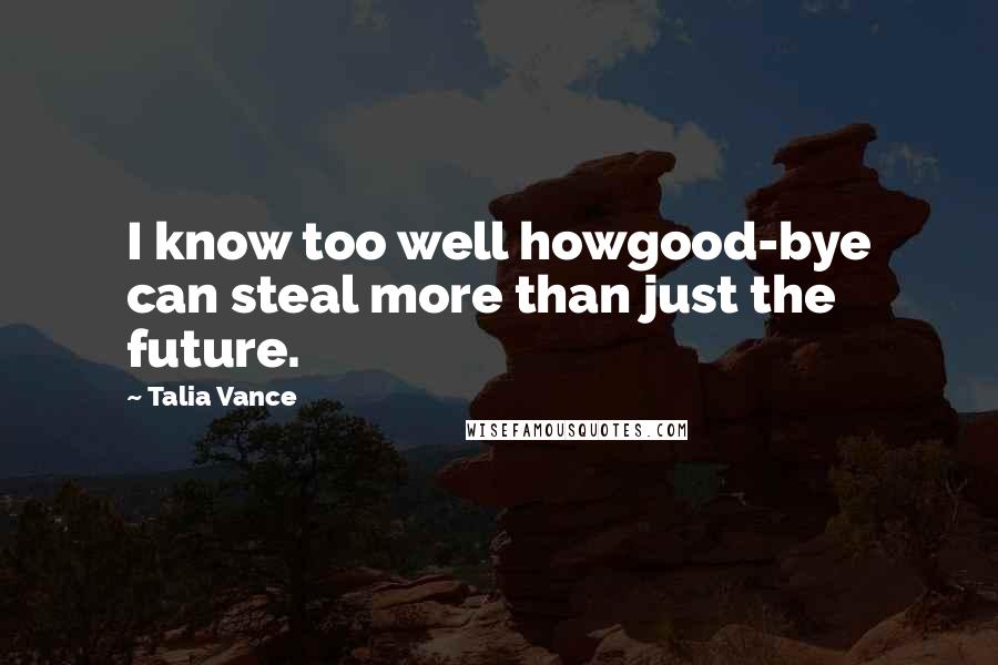 Talia Vance Quotes: I know too well howgood-bye can steal more than just the future.