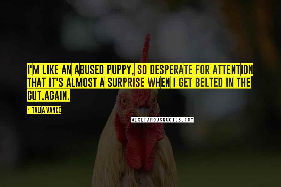 Talia Vance Quotes: I'm like an abused puppy, so desperate for attention that it's almost a surprise when I get belted in the gut.Again.