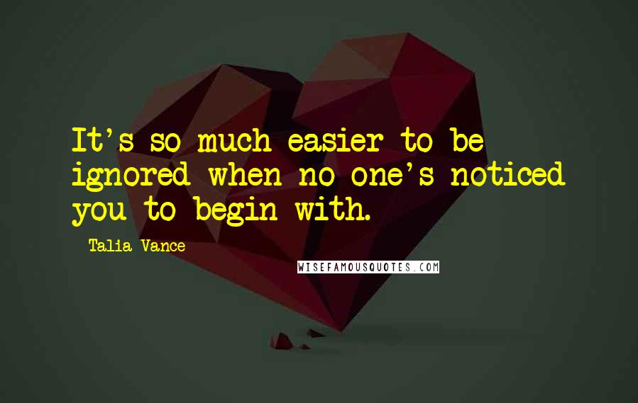 Talia Vance Quotes: It's so much easier to be ignored when no one's noticed you to begin with.