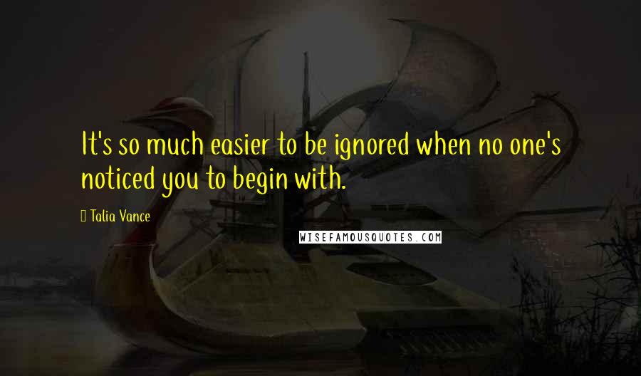 Talia Vance Quotes: It's so much easier to be ignored when no one's noticed you to begin with.