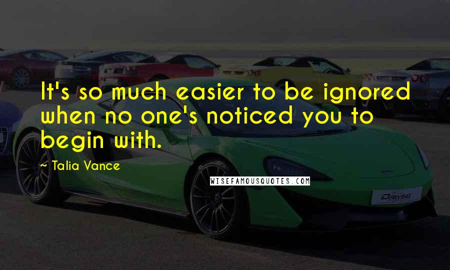 Talia Vance Quotes: It's so much easier to be ignored when no one's noticed you to begin with.