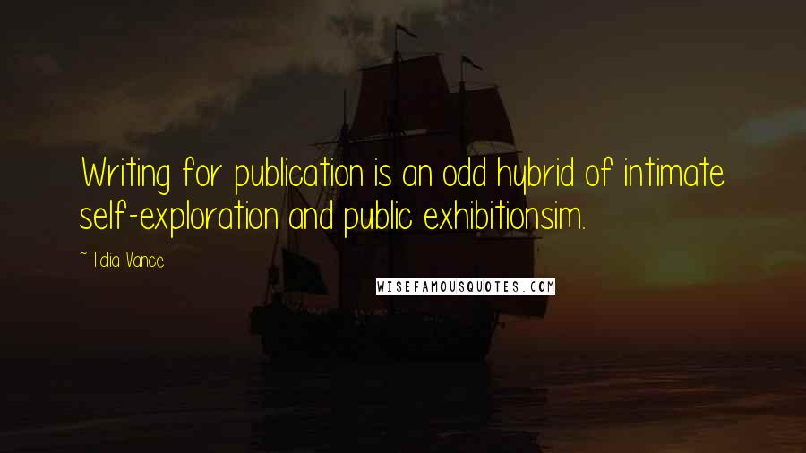 Talia Vance Quotes: Writing for publication is an odd hybrid of intimate self-exploration and public exhibitionsim.