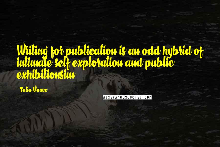 Talia Vance Quotes: Writing for publication is an odd hybrid of intimate self-exploration and public exhibitionsim.