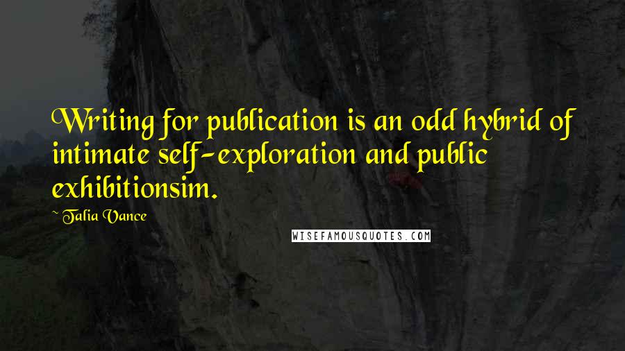 Talia Vance Quotes: Writing for publication is an odd hybrid of intimate self-exploration and public exhibitionsim.
