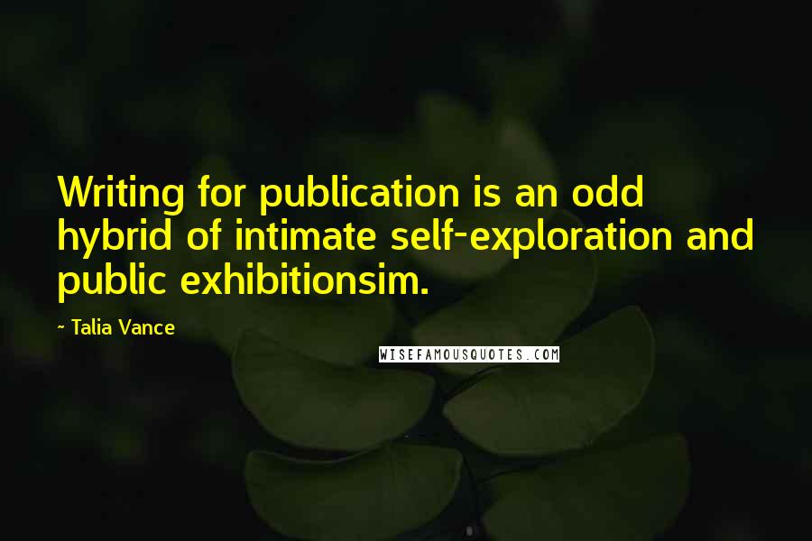 Talia Vance Quotes: Writing for publication is an odd hybrid of intimate self-exploration and public exhibitionsim.