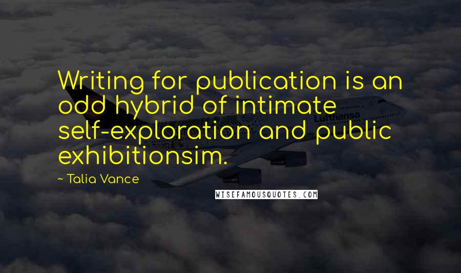 Talia Vance Quotes: Writing for publication is an odd hybrid of intimate self-exploration and public exhibitionsim.