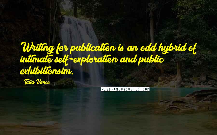 Talia Vance Quotes: Writing for publication is an odd hybrid of intimate self-exploration and public exhibitionsim.