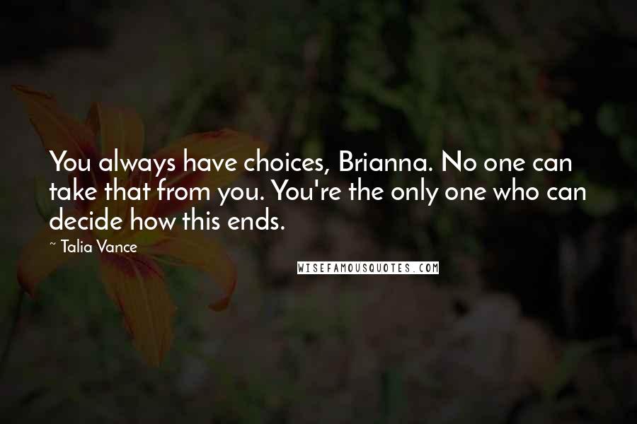 Talia Vance Quotes: You always have choices, Brianna. No one can take that from you. You're the only one who can decide how this ends.