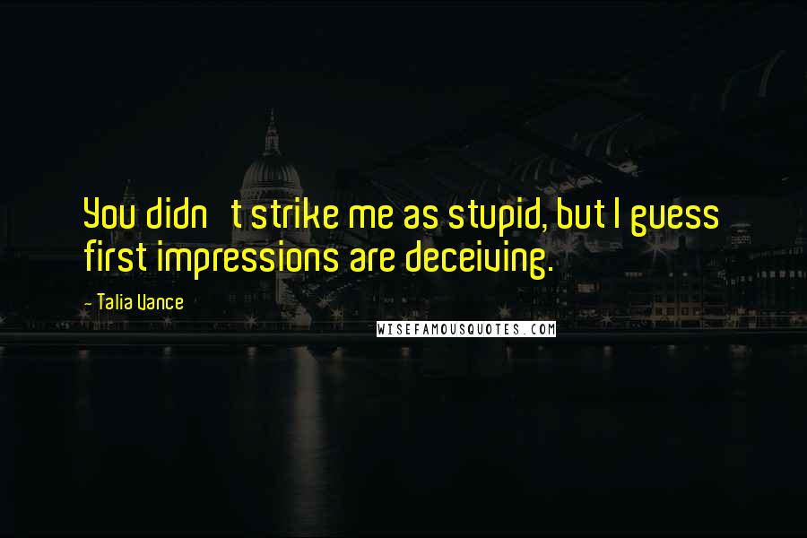 Talia Vance Quotes: You didn't strike me as stupid, but I guess first impressions are deceiving.