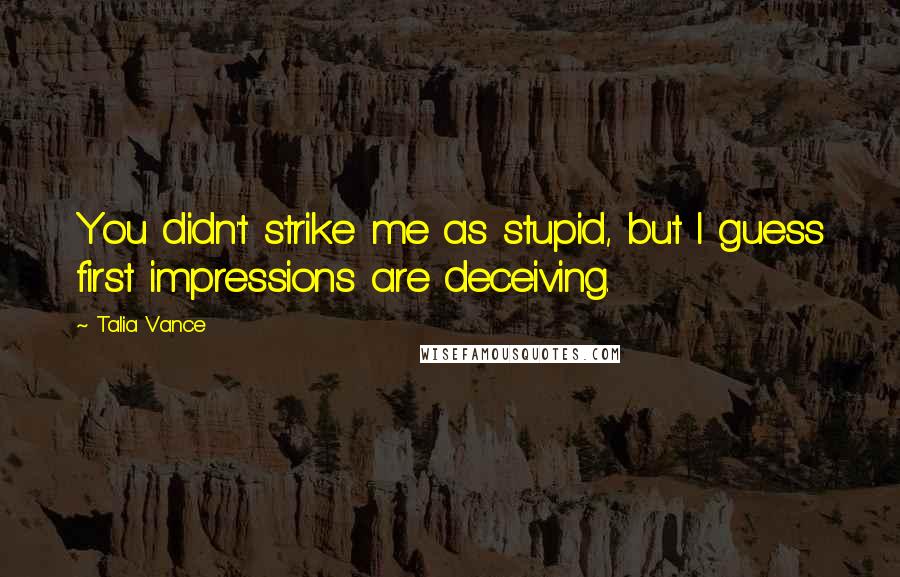 Talia Vance Quotes: You didn't strike me as stupid, but I guess first impressions are deceiving.