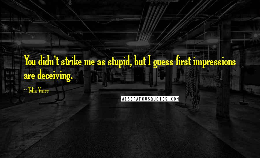 Talia Vance Quotes: You didn't strike me as stupid, but I guess first impressions are deceiving.