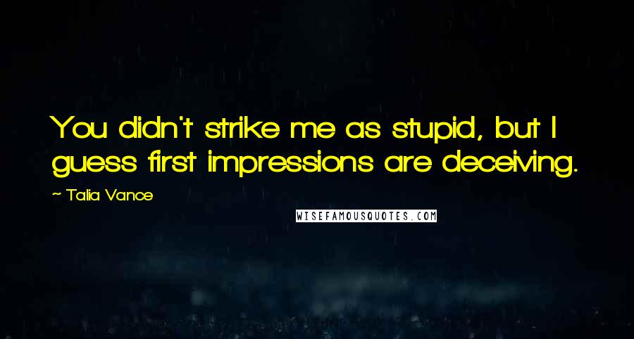 Talia Vance Quotes: You didn't strike me as stupid, but I guess first impressions are deceiving.
