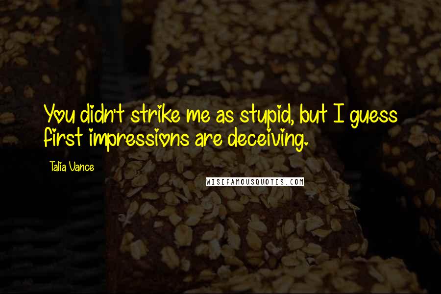 Talia Vance Quotes: You didn't strike me as stupid, but I guess first impressions are deceiving.
