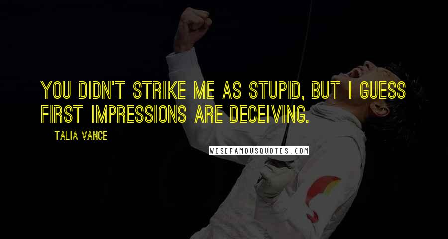 Talia Vance Quotes: You didn't strike me as stupid, but I guess first impressions are deceiving.