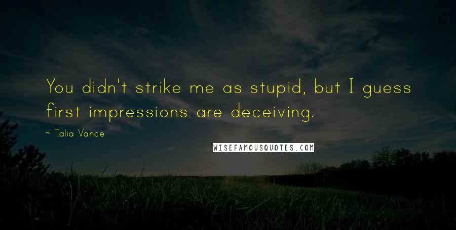 Talia Vance Quotes: You didn't strike me as stupid, but I guess first impressions are deceiving.