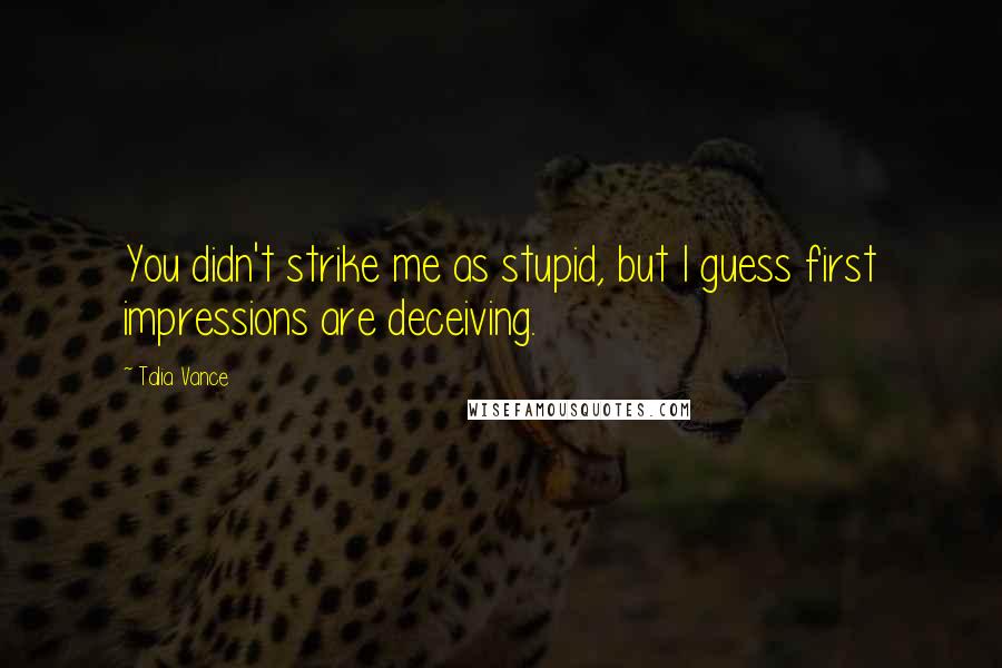 Talia Vance Quotes: You didn't strike me as stupid, but I guess first impressions are deceiving.