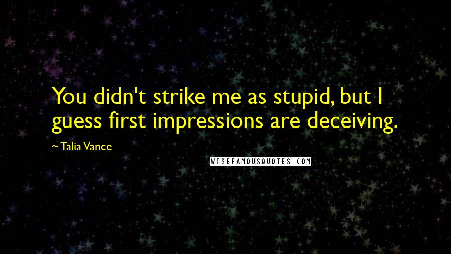 Talia Vance Quotes: You didn't strike me as stupid, but I guess first impressions are deceiving.