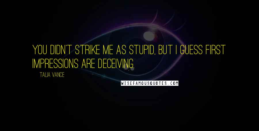 Talia Vance Quotes: You didn't strike me as stupid, but I guess first impressions are deceiving.