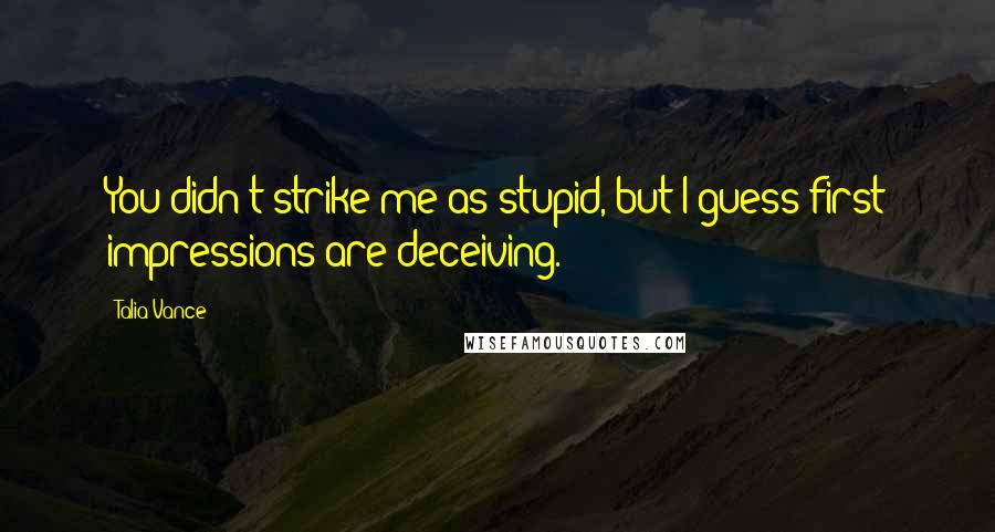 Talia Vance Quotes: You didn't strike me as stupid, but I guess first impressions are deceiving.