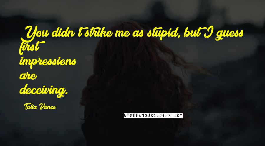 Talia Vance Quotes: You didn't strike me as stupid, but I guess first impressions are deceiving.