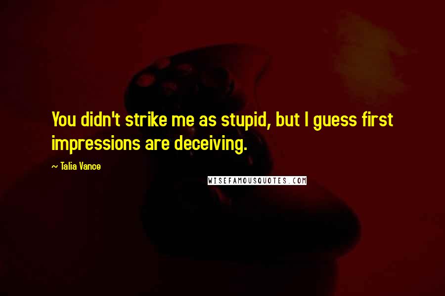 Talia Vance Quotes: You didn't strike me as stupid, but I guess first impressions are deceiving.