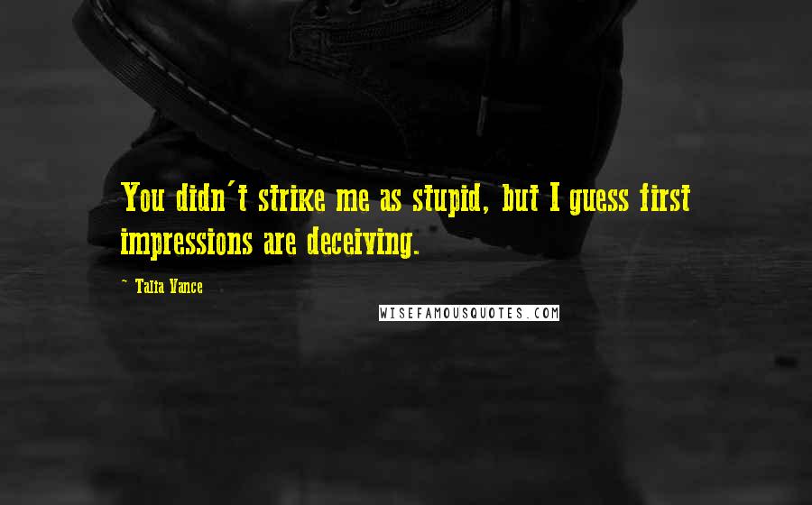 Talia Vance Quotes: You didn't strike me as stupid, but I guess first impressions are deceiving.