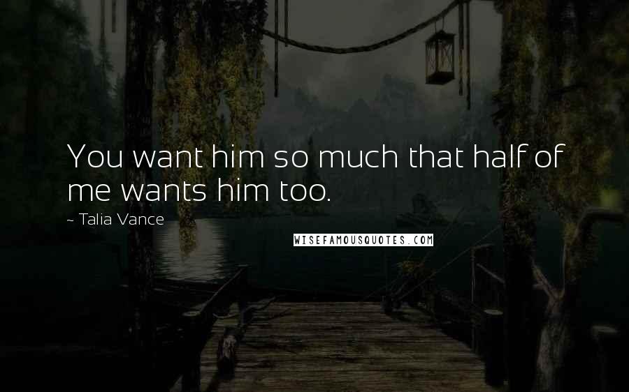 Talia Vance Quotes: You want him so much that half of me wants him too.