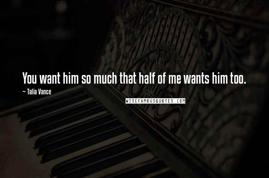 Talia Vance Quotes: You want him so much that half of me wants him too.