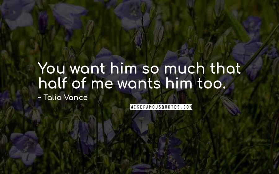 Talia Vance Quotes: You want him so much that half of me wants him too.