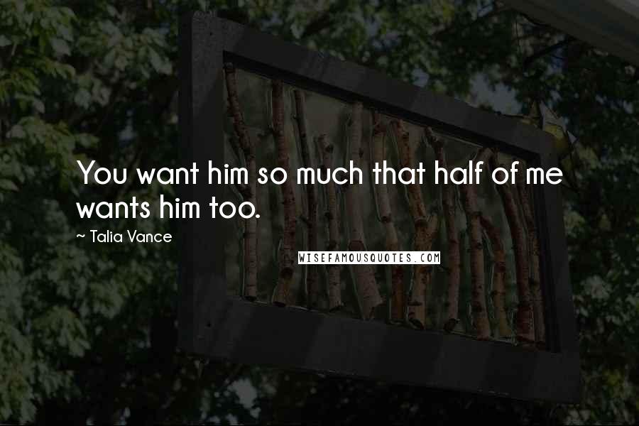 Talia Vance Quotes: You want him so much that half of me wants him too.